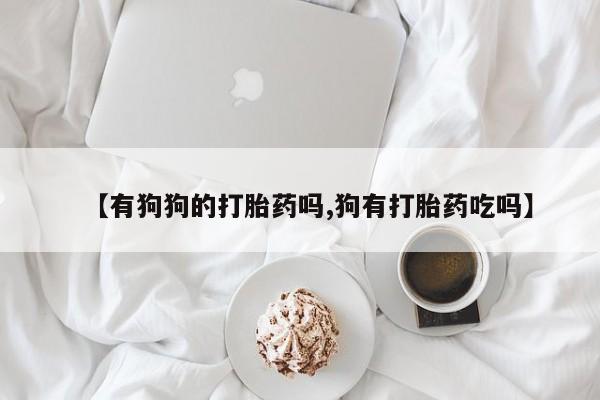 我想在网上买正品打胎药【有狗狗的打胎药吗,狗有打胎药吃吗】