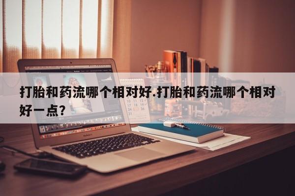 我想在网上买正品打胎药打胎和药流哪个相对好.打胎和药流哪个相对好一点？