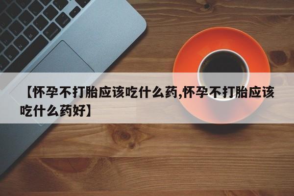 我想在网上买正品打胎药【怀孕不打胎应该吃什么药,怀孕不打胎应该吃什么药好】