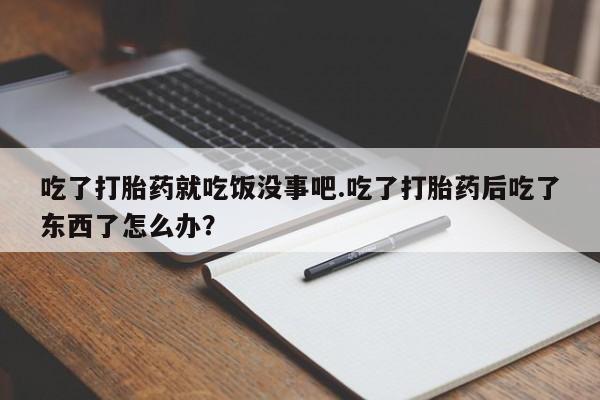 我想在网上买正品打胎药吃了打胎药就吃饭没事吧.吃了打胎药后吃了东西了怎么办？