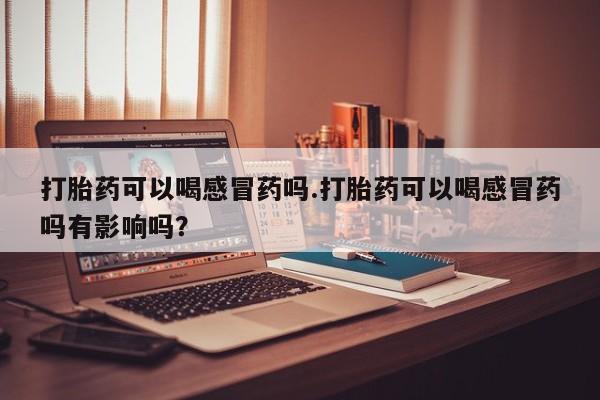 我想在网上买正品打胎药打胎药可以喝感冒药吗.打胎药可以喝感冒药吗有影响吗？