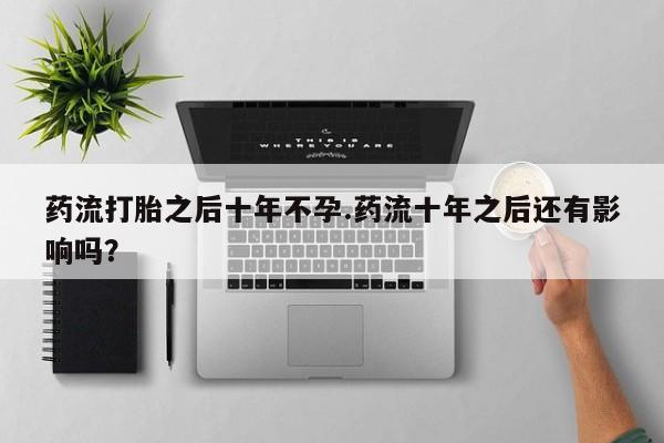我想在网上买正品打胎药药流打胎之后十年不孕.药流十年之后还有影响吗？