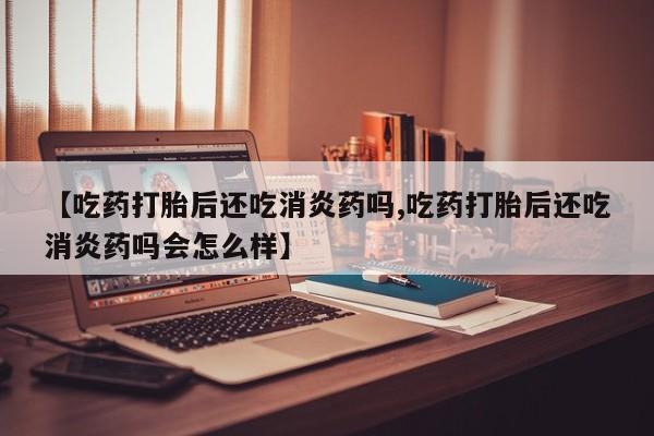 我想在网上买正品打胎药【吃药打胎后还吃消炎药吗,吃药打胎后还吃消炎药吗会怎么样】