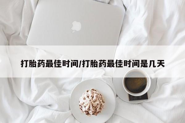 我想在网上买正品打胎药打胎药最佳时间/打胎药最佳时间是几天