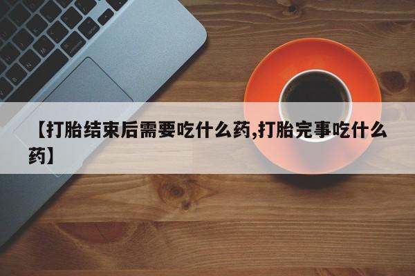 我想在网上买正品打胎药【打胎结束后需要吃什么药,打胎完事吃什么药】