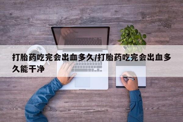 我想在网上买正品打胎药打胎药吃完会出血多久/打胎药吃完会出血多久能干净