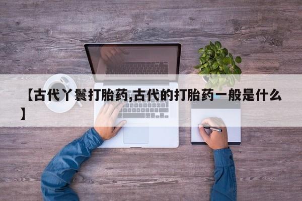 我想在网上买正品打胎药【古代丫鬟打胎药,古代的打胎药一般是什么】