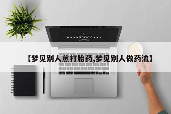 我想在网上买正品打胎药【梦见别人煎打胎药,梦见别人做药流】