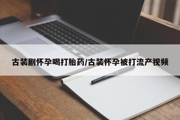 我想在网上买正品打胎药古装剧怀孕喝打胎药/古装怀孕被打流产视频