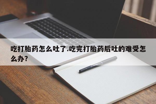 我想在网上买正品打胎药吃打胎药怎么吐了.吃完打胎药后吐的难受怎么办？