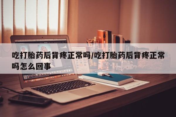 我想在网上买正品打胎药吃打胎药后背疼正常吗/吃打胎药后背疼正常吗怎么回事