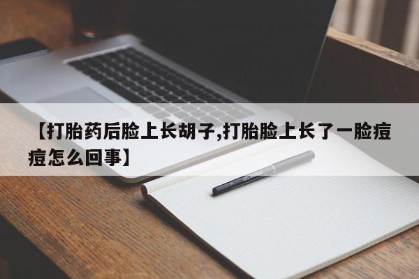 我想在网上买正品打胎药【打胎药后脸上长胡子,打胎脸上长了一脸痘痘怎么回事】