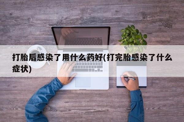 我想在网上买正品打胎药打胎后感染了用什么药好(打完胎感染了什么症状)