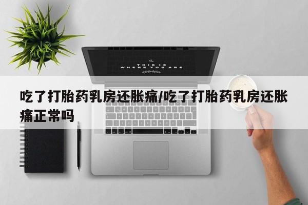我想在网上买正品打胎药吃了打胎药乳房还胀痛/吃了打胎药乳房还胀痛正常吗