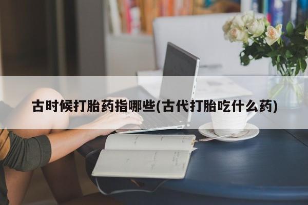 我想在网上买正品打胎药古时候打胎药指哪些(古代打胎吃什么药)