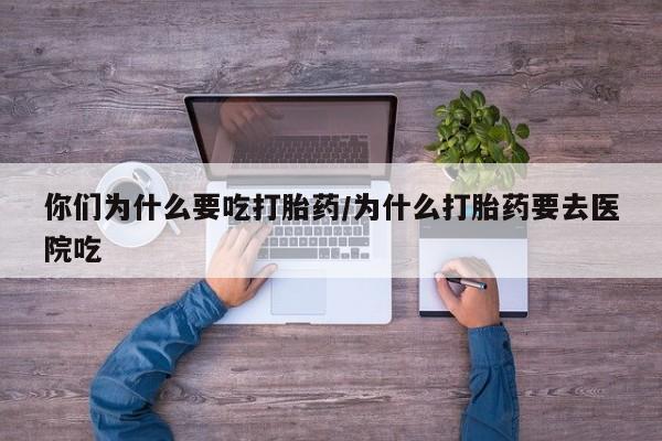 我想在网上买正品打胎药你们为什么要吃打胎药/为什么打胎药要去医院吃