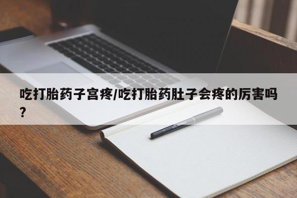 我想在网上买正品打胎药吃打胎药子宫疼/吃打胎药肚子会疼的厉害吗?