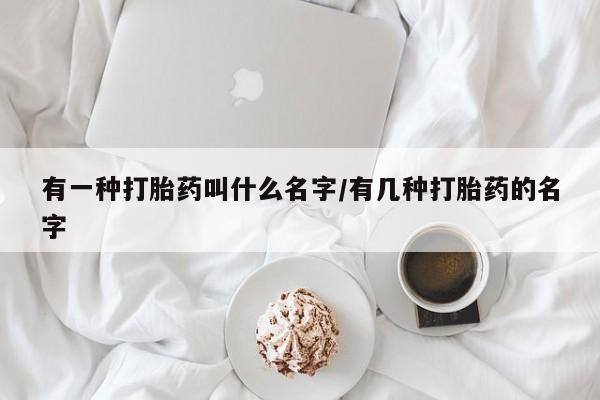我想在网上买正品打胎药有一种打胎药叫什么名字/有几种打胎药的名字