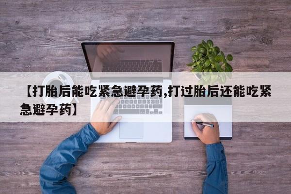 我想在网上买正品打胎药【打胎后能吃紧急避孕药,打过胎后还能吃紧急避孕药】