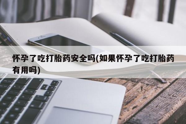 我想在网上买正品打胎药怀孕了吃打胎药安全吗(如果怀孕了吃打胎药有用吗)