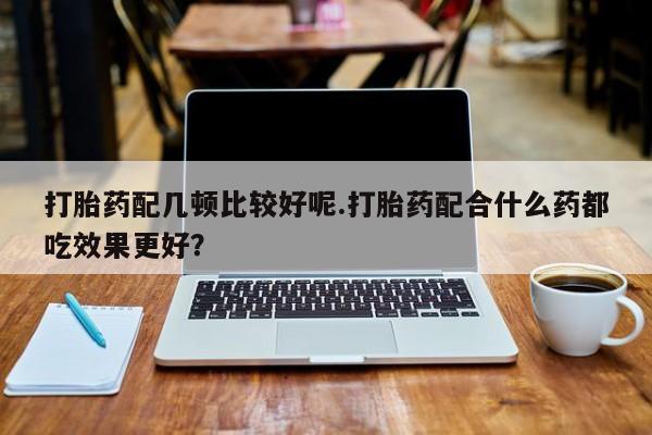 我想在网上买正品打胎药打胎药配几顿比较好呢.打胎药配合什么药都吃效果更好？