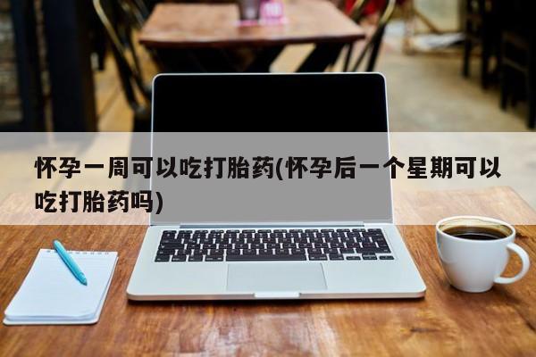 我想在网上买正品打胎药怀孕一周可以吃打胎药(怀孕后一个星期可以吃打胎药吗)
