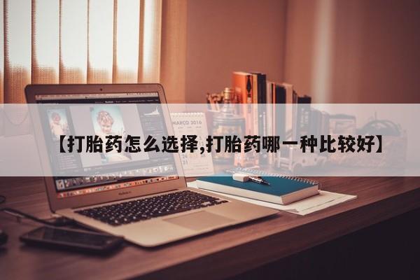 我想在网上买正品打胎药【打胎药怎么选择,打胎药哪一种比较好】
