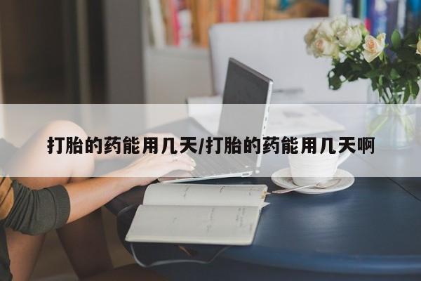 我想在网上买正品打胎药打胎的药能用几天/打胎的药能用几天啊