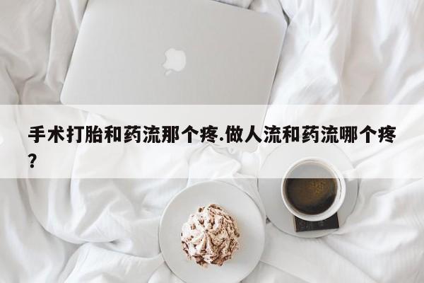 我想在网上买正品打胎药手术打胎和药流那个疼.做人流和药流哪个疼？