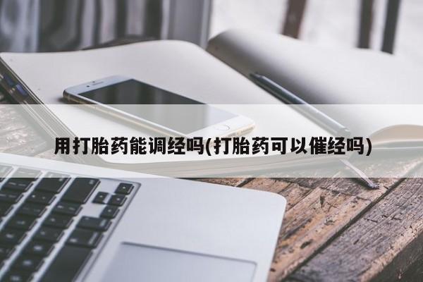 我想在网上买正品打胎药用打胎药能调经吗(打胎药可以催经吗)
