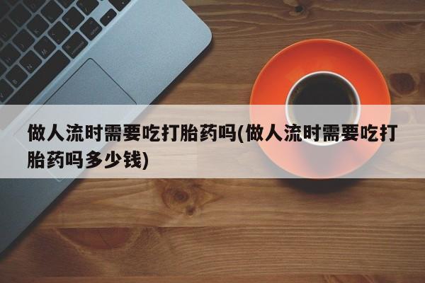 我想在网上买正品打胎药做人流时需要吃打胎药吗(做人流时需要吃打胎药吗多少钱)