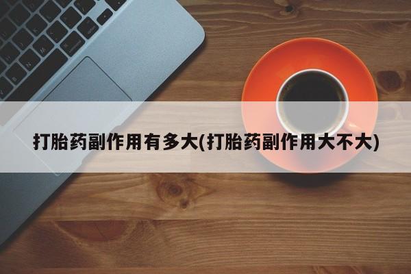 我想在网上买正品打胎药打胎药副作用有多大(打胎药副作用大不大)