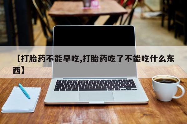 我想在网上买正品打胎药【打胎药不能早吃,打胎药吃了不能吃什么东西】