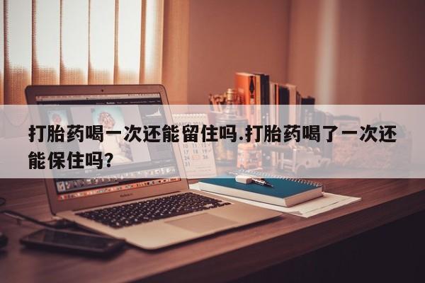 我想在网上买正品打胎药打胎药喝一次还能留住吗.打胎药喝了一次还能保住吗？