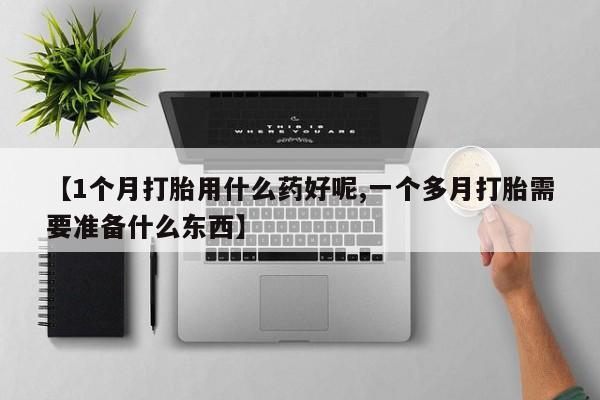我想在网上买正品打胎药【1个月打胎用什么药好呢,一个多月打胎需要准备什么东西】