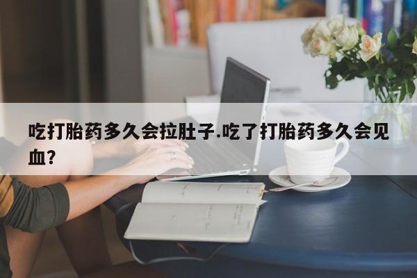 我想在网上买正品打胎药吃打胎药多久会拉肚子.吃了打胎药多久会见血？