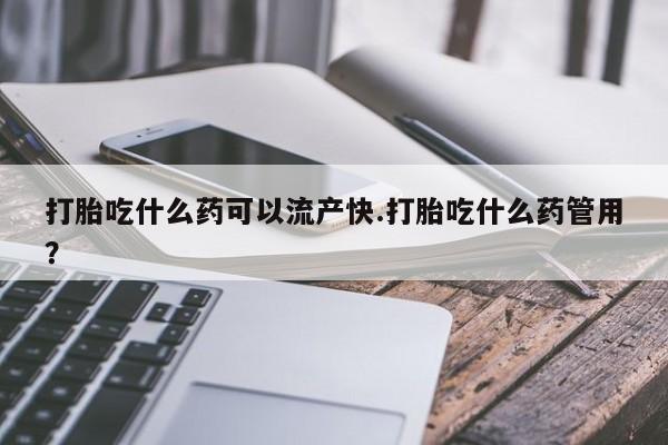 我想在网上买正品打胎药打胎吃什么药可以流产快.打胎吃什么药管用？