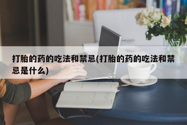 我想在网上买正品打胎药打胎的药的吃法和禁忌(打胎的药的吃法和禁忌是什么)