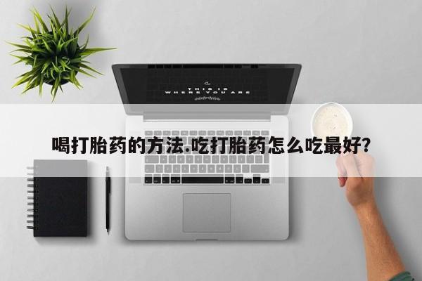我想在网上买正品打胎药喝打胎药的方法.吃打胎药怎么吃最好？