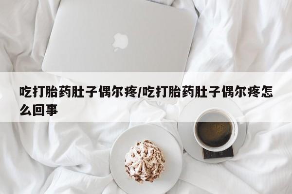 我想在网上买正品打胎药吃打胎药肚子偶尔疼/吃打胎药肚子偶尔疼怎么回事