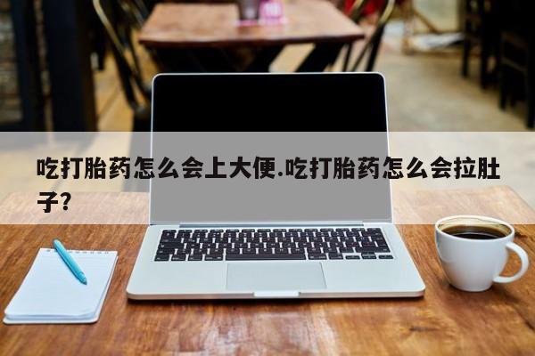 我想在网上买正品打胎药吃打胎药怎么会上大便.吃打胎药怎么会拉肚子？
