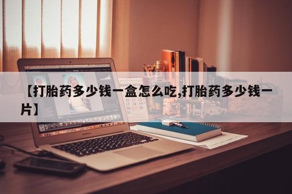 我想在网上买正品打胎药【打胎药多少钱一盒怎么吃,打胎药多少钱一片】