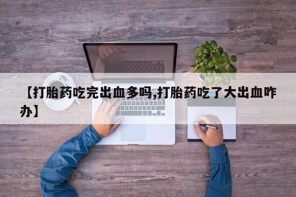 我想在网上买正品打胎药【打胎药吃完出血多吗,打胎药吃了大出血咋办】