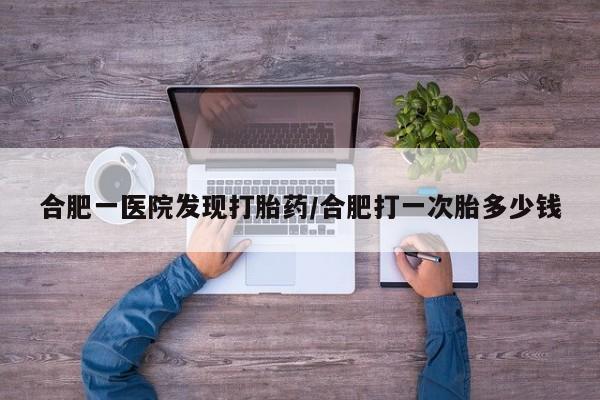 我想在网上买正品打胎药合肥一医院发现打胎药/合肥打一次胎多少钱