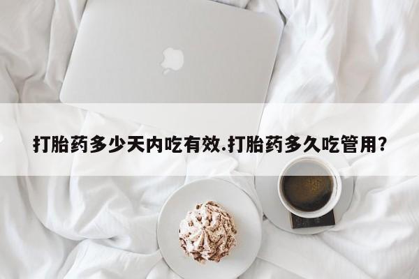 我想在网上买正品打胎药打胎药多少天内吃有效.打胎药多久吃管用？