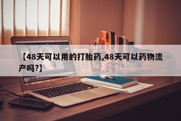 我想在网上买正品打胎药【48天可以用的打胎药,48天可以药物流产吗?】