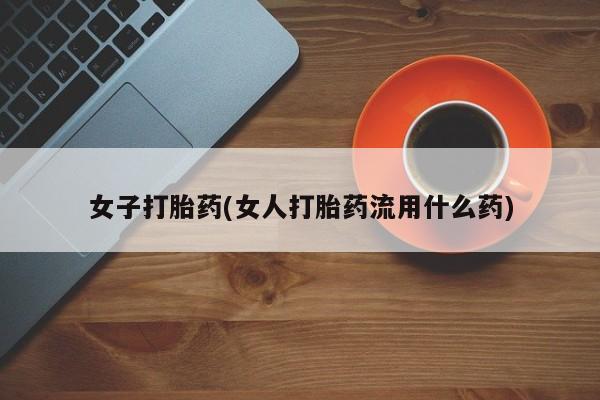 我想在网上买正品打胎药女子打胎药(女人打胎药流用什么药)