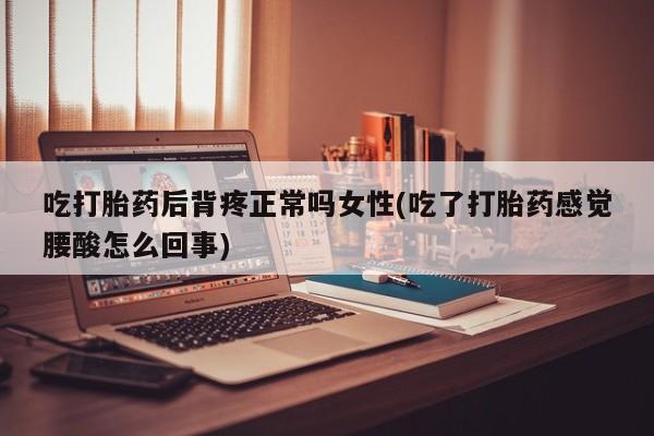 我想在网上买正品打胎药吃打胎药后背疼正常吗女性(吃了打胎药感觉腰酸怎么回事)