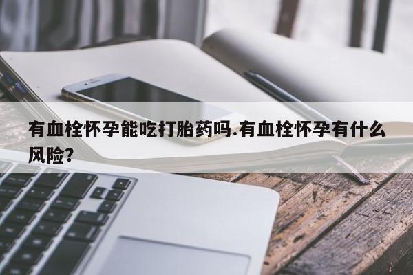 我想在网上买正品打胎药有血栓怀孕能吃打胎药吗.有血栓怀孕有什么风险？