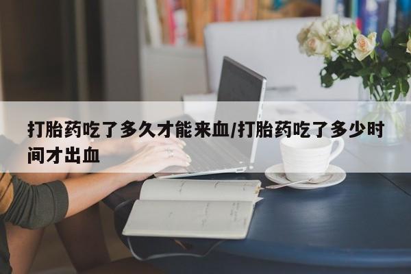 我想在网上买正品打胎药打胎药吃了多久才能来血/打胎药吃了多少时间才出血